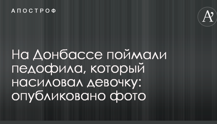 На Донбасі впіймали педофіла, який гвалтував дівчинку: опубліковано фото