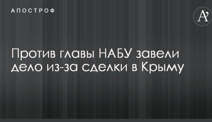 Против главы НАБУ завели дело из-за сделки в Крыму