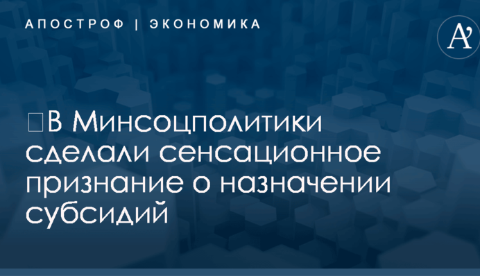 ​В Минсоцполитики сделали сенсационное признание о назначении субсидий