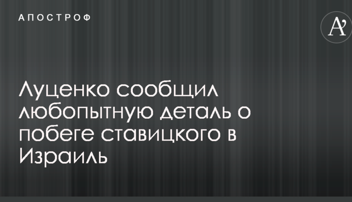 Луценко сообщил любопытную деталь о побеге Ставицкого в Израиль