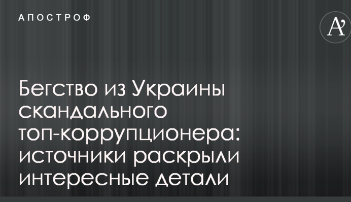 Втеча з України скандального топ-корупціонера: джерела розкрили цікаві деталі