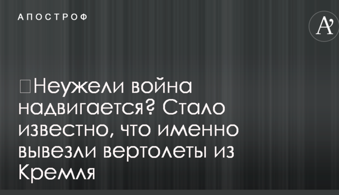 ​Неужели война надвигается? Стало известно, что именно вывезли вертолеты из Кремля