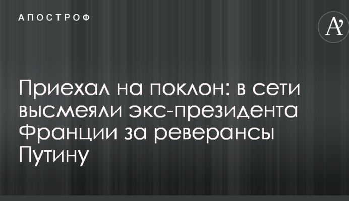 Приехал на поклон: в сети высмеяли экс-президента Франции за реверансы Путину