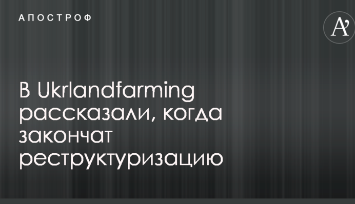 В Ukrlandfarming рассказали, когда закончат реструктуризацию