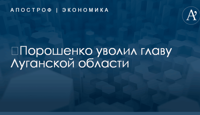 ​Порошенко уволил главу Луганской области