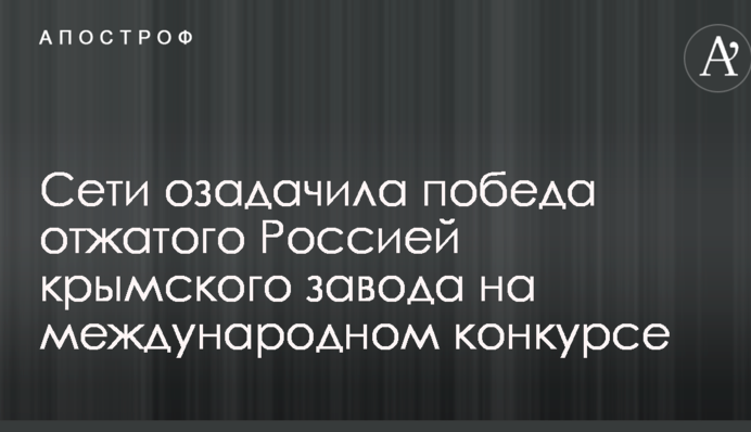 Сети озадачила победа отжатого Россией крымского завода на международном конкурсе