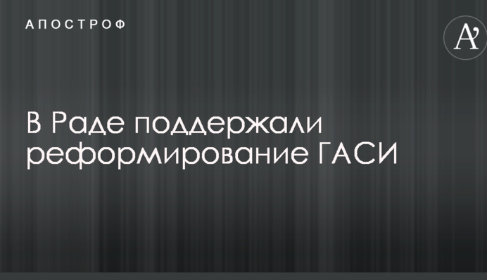 В Раде поддержали реформирование ГАСИ