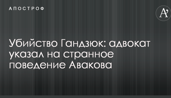 Вбивство Гандзюк: адвокат вказав на дивну поведінку Авакова