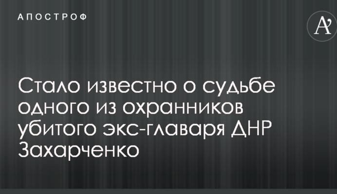 Стало відомо про долю одного з охоронців вбитого екс-ватажка ДНР Захарченко