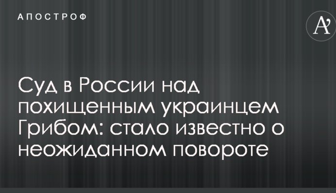 Суд в России над похищенным украинцем Грибом: стало известно о неожиданном повороте