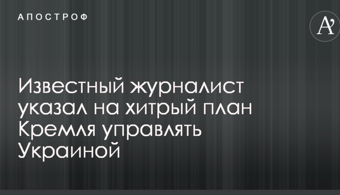 Відомий журналіст вказав на хитрий план Кремля управляти Україною