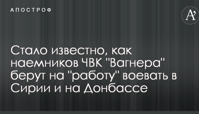 ​Стало відомо, як найманців ПВК "Вагнера" беруть на "роботу" воювати в Сирії і на Донбасі