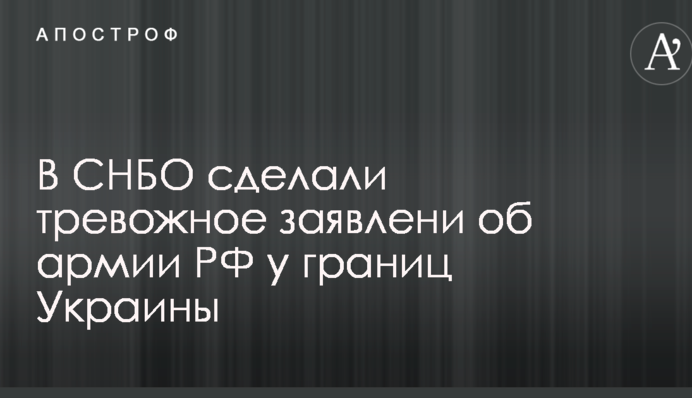 В СНБО сделали тревожное заявлени об армии РФ у границ Украины