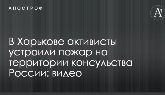 В Харькове активисты устроили пожар на территории консульства России: видео