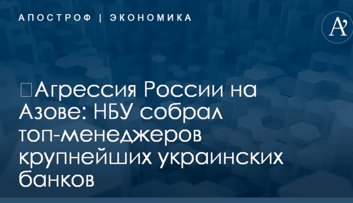 ​Агрессия России на Азове: НБУ собрал топ-менеджеров крупнейших украинских банков