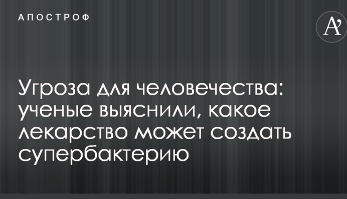 Угроза для человечества: ученые выяснили, какое лекарство может создать супербактерию