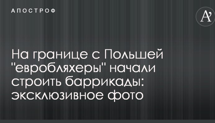 На границе с Польшей "евробляхеры" начали строить баррикады: эксклюзивное фото