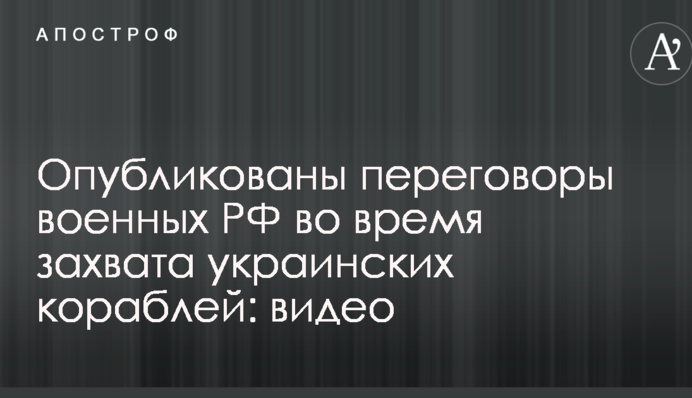 Опубликованы переговоры военных РФ во время захвата украинских кораблей: видео