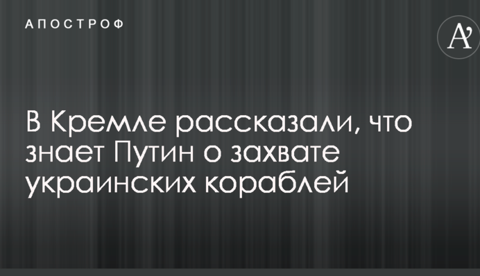 В Кремле рассказали, что знает Путин о захвате украинских кораблей