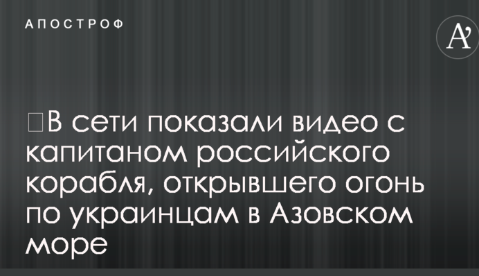 ​В сети показали видео с капитаном российского корабля, открывшего огонь по украинцам в Азовском море