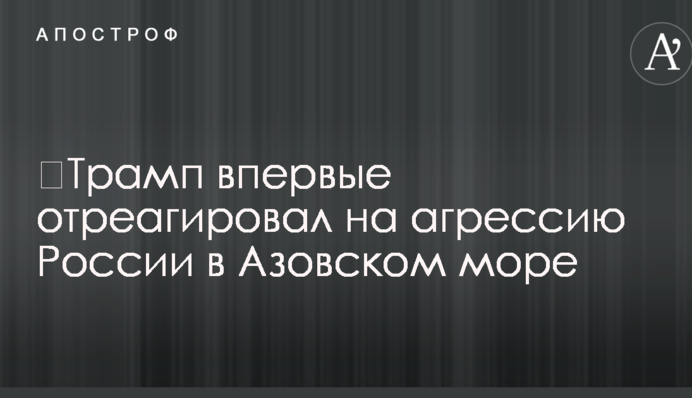 ​Трамп впервые отреагировал на агрессию России в Азовском море