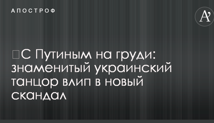 ​С Путиным на груди: знаменитый украинский танцор влип в новый скандал