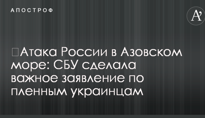 ​Атака России в Азовском море: СБУ сделала важное заявление по пленным украинцам