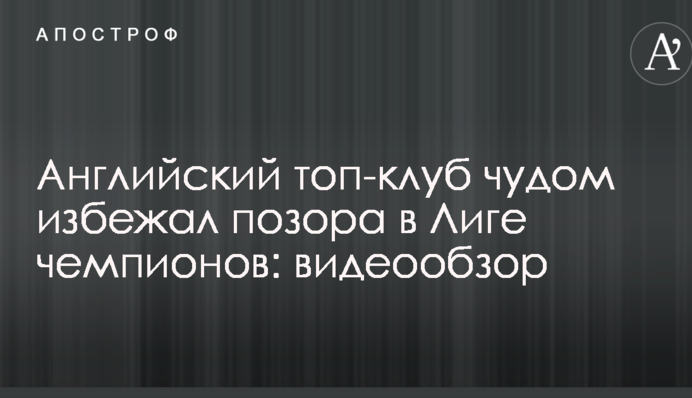 Англійський топ-клуб дивом уникнув ганьби в Лізі чемпіонів: відеоогляд