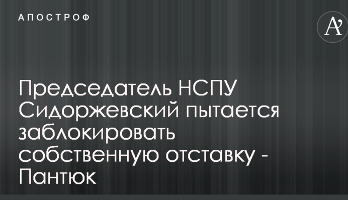 Голова НСПУ Сидоржевський намагається заблокувати власну відставку — Пантюк