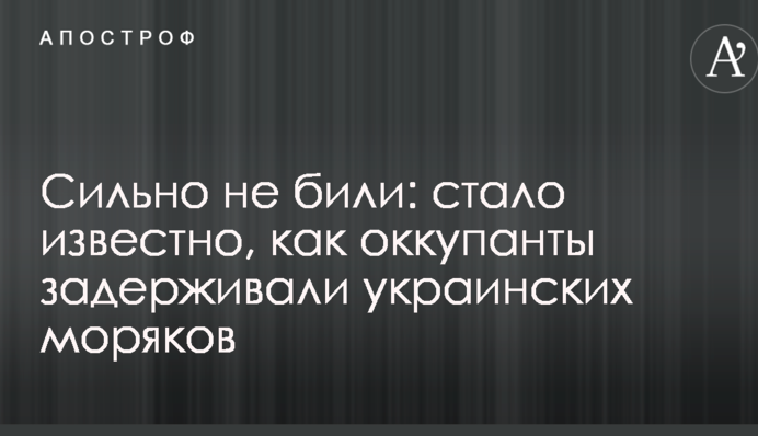 Сильно не били: стало известно, как оккупанты задерживали украинских моряков