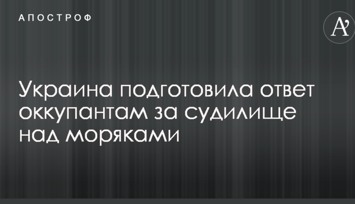 Украина подготовила ответ оккупантам за судилище над моряками