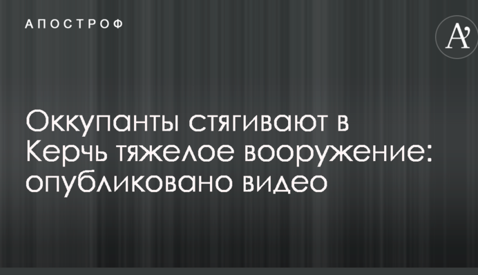 Оккупанты стягивают в Керчь тяжелое вооружение: опубликовано видео