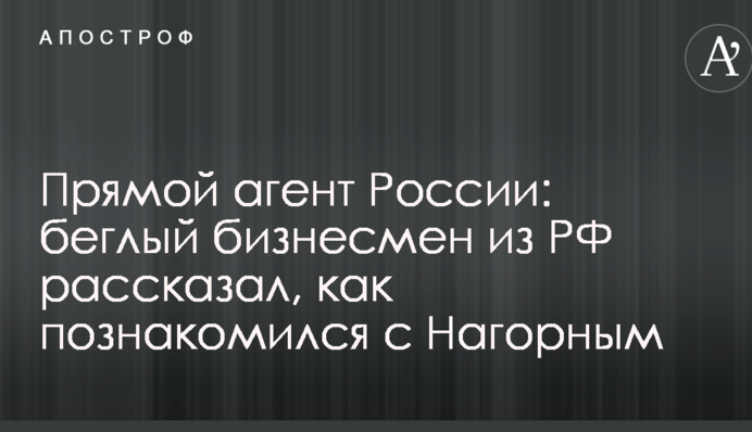 Прямой агент России: беглый бизнесмен из РФ рассказал, как познакомился с Нагорным