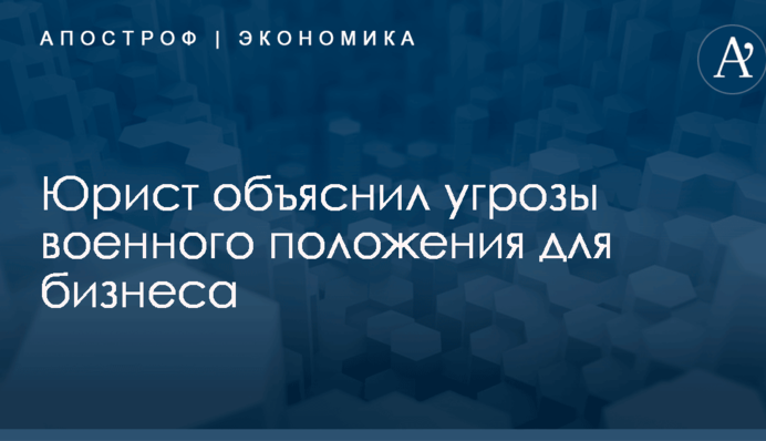​Не все однозначно: юрист объяснил угрозы военного положения для бизнеса