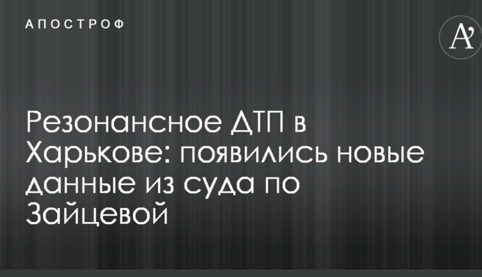 ​Резонансна ДТП в Харкові: з'явилися нові дані з суду по Зайцевій