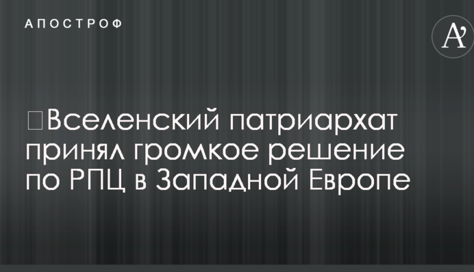 ​Вселенский патриархат принял громкое решение по РПЦ в Западной Европе