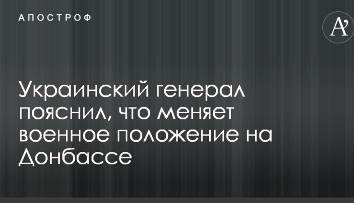 Украинский генерал пояснил, что меняет военное положение на Донбассе