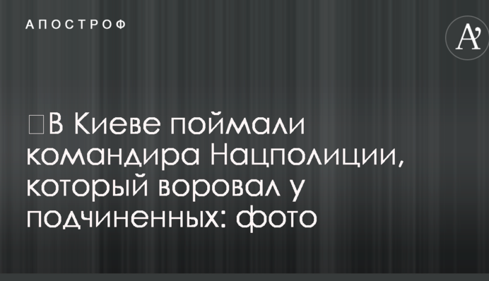 ​В Киеве поймали командира Нацполиции, который воровал у подчиненных: фото