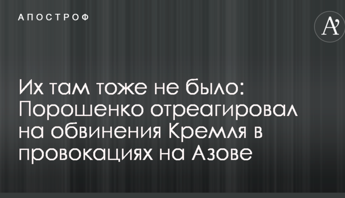 Їх там теж не було: Порошенко відреагував на звинувачення Кремля в провокаціях на Азові