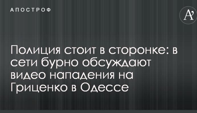 Поліція стоїть осторонь: в мережі бурхливо обговорюють відео нападу на Гриценко в Одесі