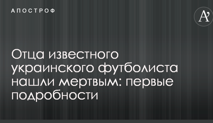 Отца известного украинского футболиста нашли мертвым: первые подробности