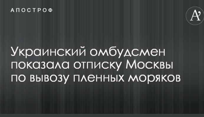 Украинский омбудсмен показала отписку Москвы по вывозу пленных моряков