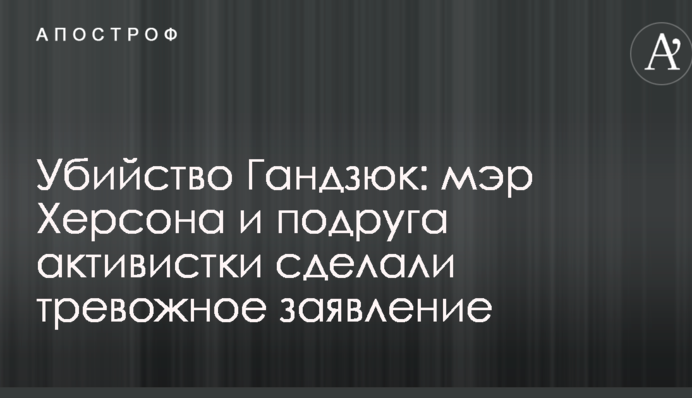 Вбивство Гандзюк: мер Херсона і подруга активістки зробили тривожну заяву
