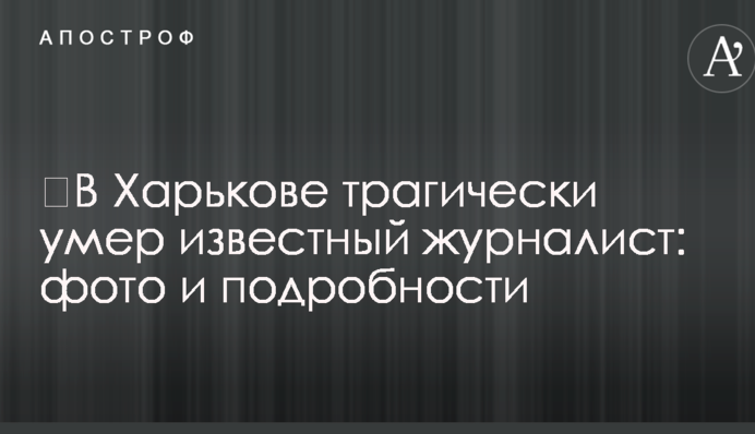 ​У Харкові трагічно помер відомий журналіст: фото і подробиці