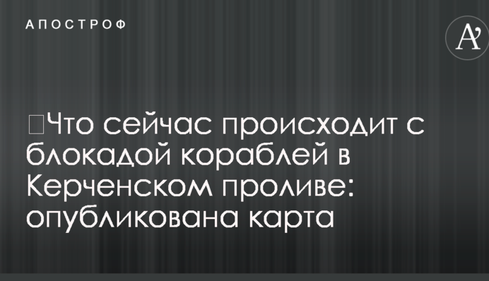 ​Что сейчас происходит с блокадой кораблей в Керченском проливе: опубликована карта