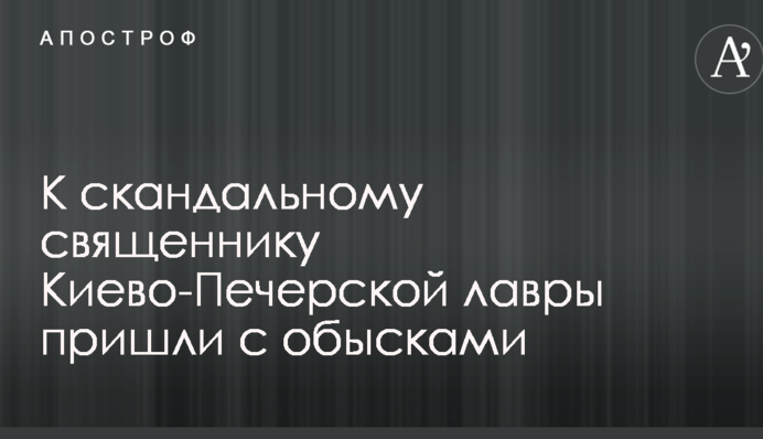 К скандальному священнику Киево-Печерской лавры пришли с обысками