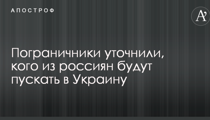 Прикордонники уточнили, кого з росіян будуть пускати в Україну