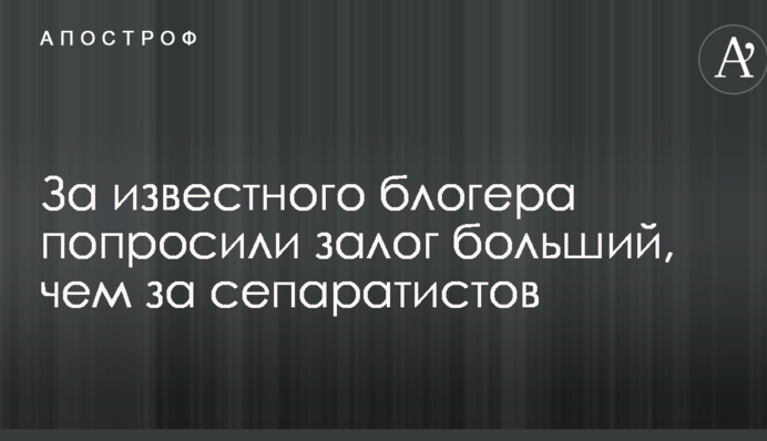 За известного блогера попросили залог больший, чем за сепаратистов