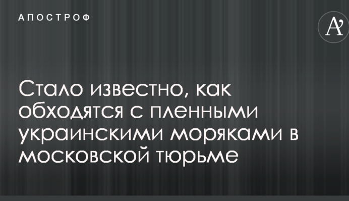 Стало известно, как обходятся с пленными украинскими моряками в московской тюрьме