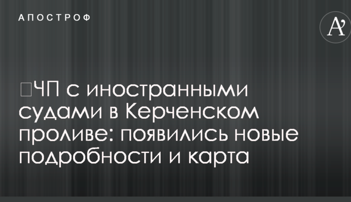 ​НП з іноземними судами в Керченській протоці: з'явилися нові подробиці і карта